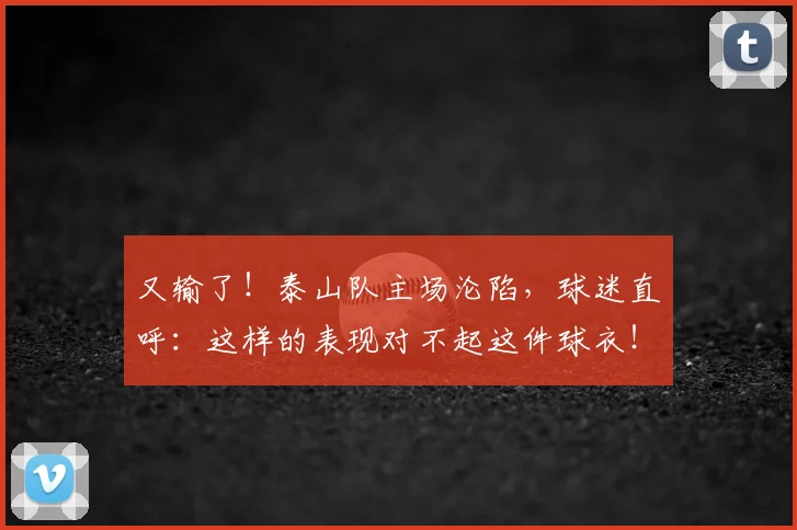 又输了!泰山队主场沦陷,球迷直呼:这样的表现对不起这件球衣!