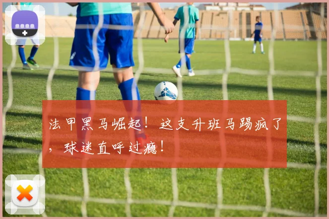 法甲黑马崛起！这支升班马踢疯了，球迷直呼过瘾！