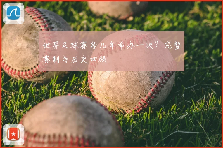 世界足球赛每几年举办一次？完整赛制与历史回顾