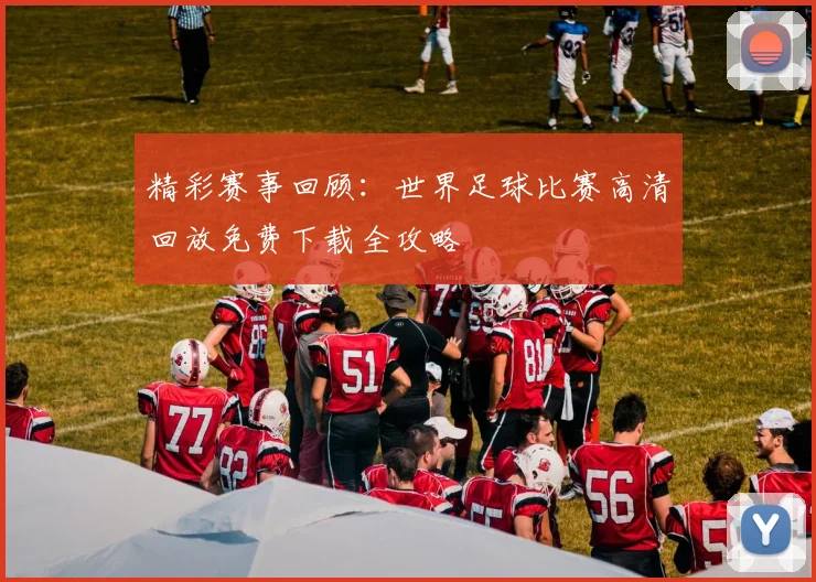 精彩赛事回顾:世界足球比赛高清回放免费下载全攻略