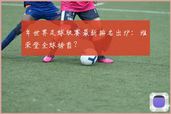 年世界足球联赛最新排名出炉：谁荣登全球榜首？