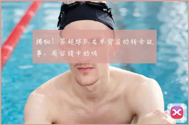 揭秘！苏超球队名单背后的转会故事，有你猜中的吗