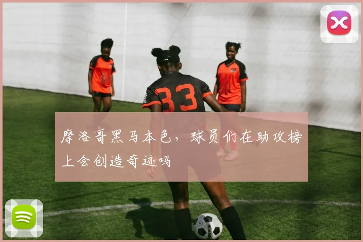 摩洛哥黑马本色，球员们在助攻榜上会创造奇迹吗