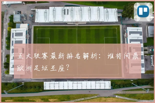 五大联赛最新排名解析:谁将问鼎欧洲足坛王座?
