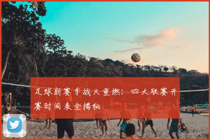 足球新赛季战火重燃：四大联赛开赛时间表全揭秘