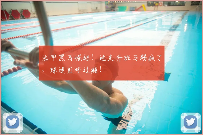 法甲黑马崛起！这支升班马踢疯了，球迷直呼过瘾！