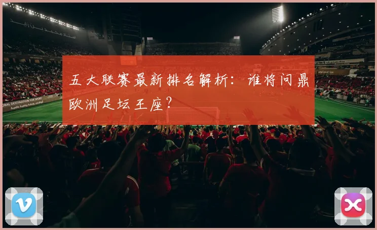 五大联赛最新排名解析:谁将问鼎欧洲足坛王座?