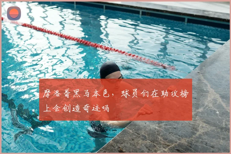 摩洛哥黑马本色，球员们在助攻榜上会创造奇迹吗