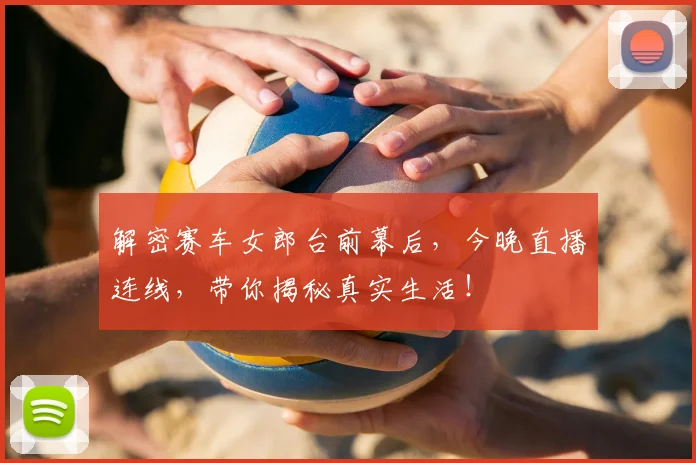 解密赛车女郎台前幕后，今晚直播连线，带你揭秘真实生活！